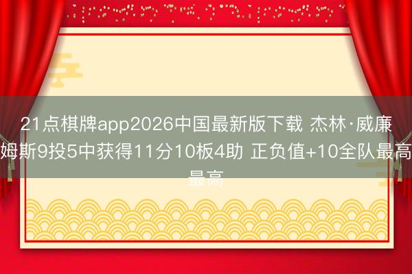 21点棋牌app2026中国最新版下载 杰林·威廉姆斯9投5中获得11分10板4助 正负值+10全队最高