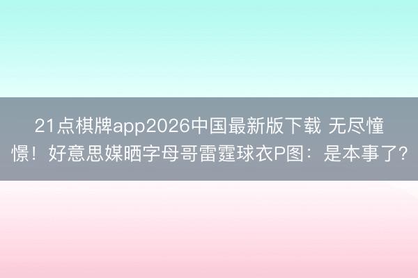 21点棋牌app2026中国最新版下载 无尽憧憬！好意思媒晒字母哥雷霆球衣P图：是本事了？