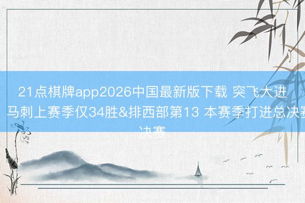 21点棋牌app2026中国最新版下载 突飞大进！马刺上赛季仅34胜&排西部第13 本赛季打进总决赛