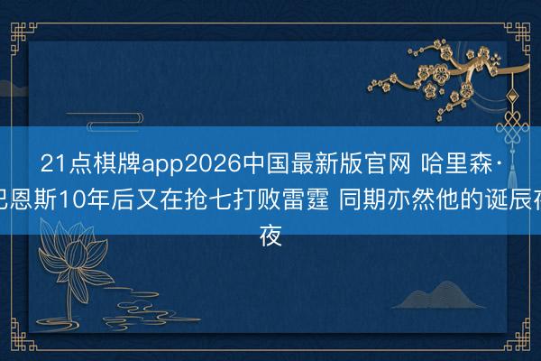 21点棋牌app2026中国最新版官网 哈里森·巴恩斯10年后又在抢七打败雷霆 同期亦然他的诞辰夜