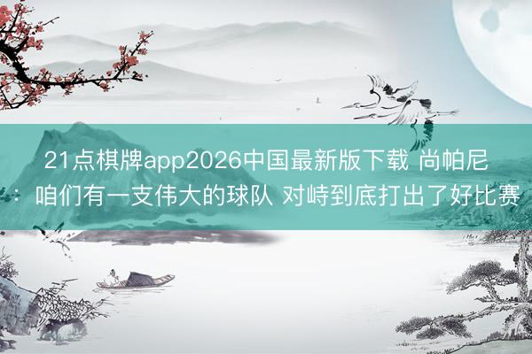 21点棋牌app2026中国最新版下载 尚帕尼：咱们有一支伟大的球队 对峙到底打出了好比赛