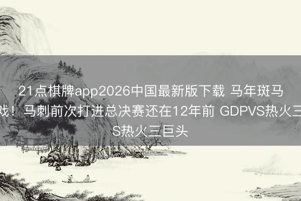 21点棋牌app2026中国最新版下载 马年斑马唱大戏!马刺前次打进总决赛还在12年前 GDPVS热火三巨头