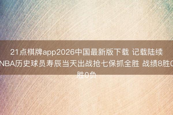 21点棋牌app2026中国最新版下载 记载陆续!NBA历史球员寿辰当天出战抢七保抓全胜 战绩8胜0负