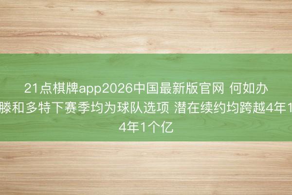 21点棋牌app2026中国最新版官网 何如办？哈滕和多特下赛季均为球队选项 潜在续约均跨越4年1个亿