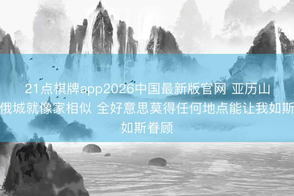 21点棋牌app2026中国最新版官网 亚历山大：俄城就像家相似 全好意思莫得任何地点能让我如斯眷顾