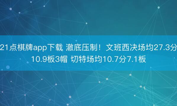 21点棋牌app下载 澈底压制！文班西决场均27.3分10.9板3帽 切特场均10.7分7.1板