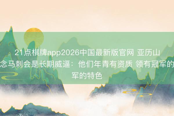 21点棋牌app2026中国最新版官网 亚历山大说念马刺会是长期威逼:他们年青有资质 领有冠军的特色