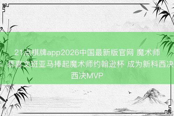 21点棋牌app2026中国最新版官网 魔术师发推：恭喜文班亚马捧起魔术师约翰逊杯 成为新科西决MVP