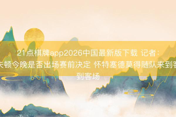 21点棋牌app2026中国最新版下载 记者:洛夫顿今晚是否出场赛前决定 怀特塞德莫得随队来到客场
