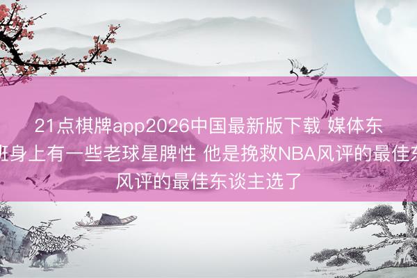 21点棋牌app2026中国最新版下载 媒体东谈主：文班身上有一些老球星脾性 他是挽救NBA风评的最佳东谈主选了
