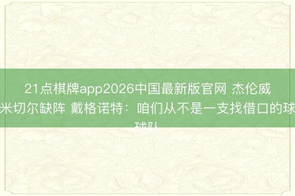 21点棋牌app2026中国最新版官网 杰伦威和米切尔缺阵 戴格诺特：咱们从不是一支找借口的球队