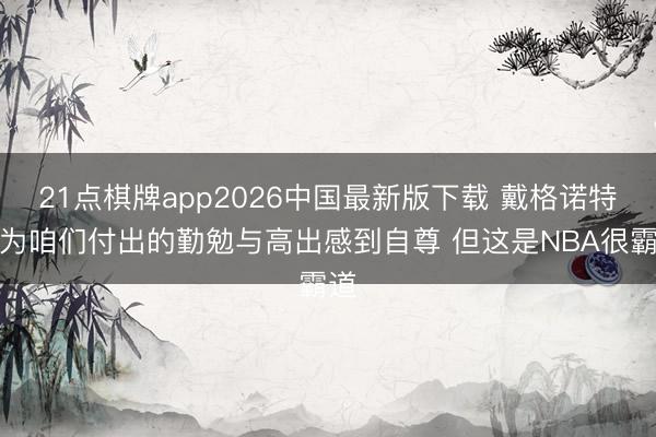 21点棋牌app2026中国最新版下载 戴格诺特：为咱们付出的勤勉与高出感到自尊 但这是NBA很霸道