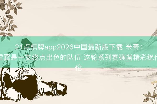 21点棋牌app2026中国最新版下载 米奇：雷霆是一支终点出色的队伍 这轮系列赛确凿精彩绝伦