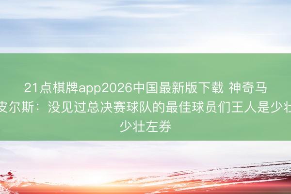 21点棋牌app2026中国最新版下载 神奇马刺！皮尔斯：没见过总决赛球队的最佳球员们王人是少壮左券