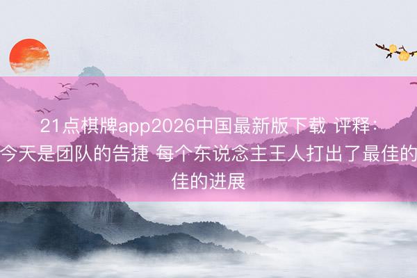 21点棋牌app2026中国最新版下载 评释：马刺今天是团队的告捷 每个东说念主王人打出了最佳的进展
