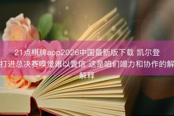 21点棋牌app2026中国最新版下载 凯尔登：打进总决赛嗅觉难以置信 这是咱们竭力和协作的解释