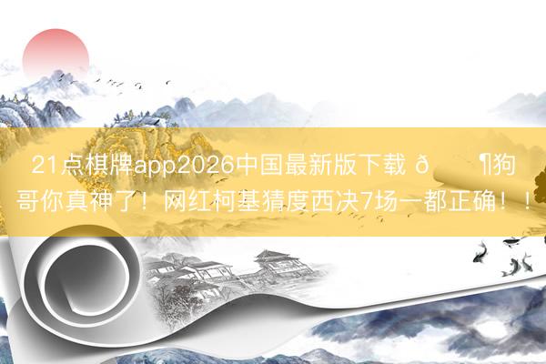 21点棋牌app2026中国最新版下载 🐶狗哥你真神了！网红柯基猜度西决7场一都正确！！