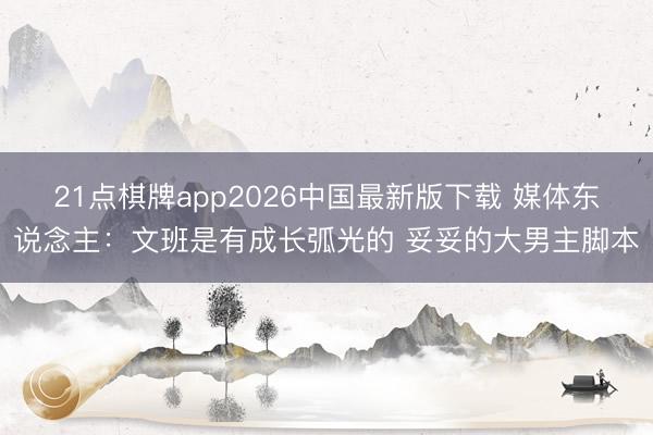 21点棋牌app2026中国最新版下载 媒体东说念主:文班是有成长弧光的 妥妥的大男主脚本