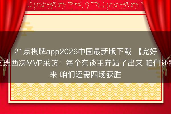 21点棋牌app2026中国最新版下载 【完好意思版】文班西决MVP采访：每个东谈主齐站了出来 咱们还需四场获胜