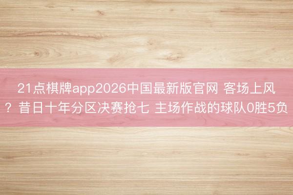 21点棋牌app2026中国最新版官网 客场上风？昔日十年分区决赛抢七 主场作战的球队0胜5负