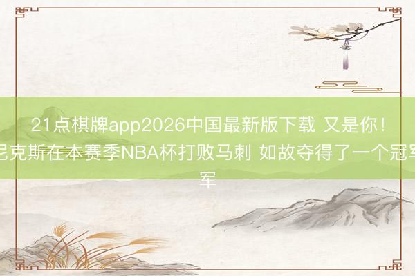 21点棋牌app2026中国最新版下载 又是你！尼克斯在本赛季NBA杯打败马刺 如故夺得了一个冠军