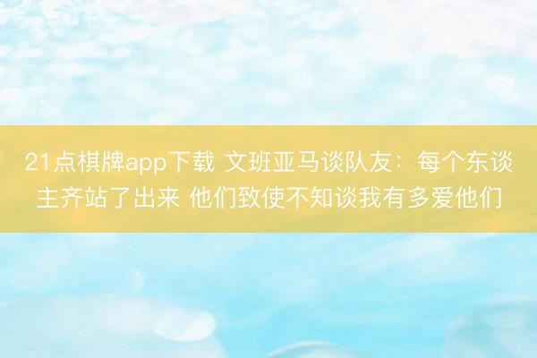 21点棋牌app下载 文班亚马谈队友：每个东谈主齐站了出来 他们致使不知谈我有多爱他们