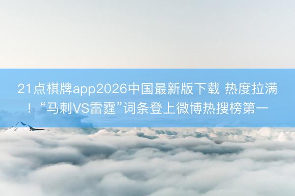 21点棋牌app2026中国最新版下载 热度拉满！“马刺VS雷霆”词条登上微博热搜榜第一