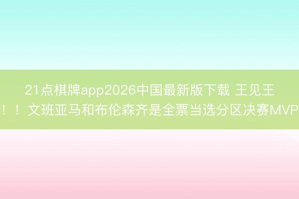 21点棋牌app2026中国最新版下载 王见王！！文班亚马和布伦森齐是全票当选分区决赛MVP