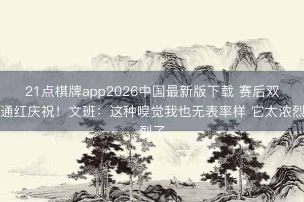 21点棋牌app2026中国最新版下载 赛后双眼通红庆祝！文班：这种嗅觉我也无表率样 它太浓烈了