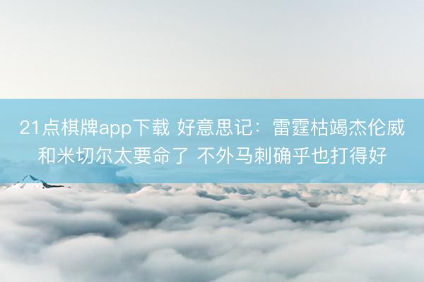 21点棋牌app下载 好意思记：雷霆枯竭杰伦威和米切尔太要命了 不外马刺确乎也打得好