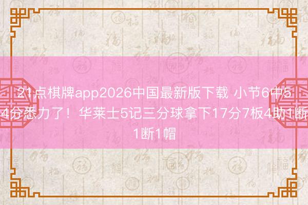 21点棋牌app2026中国最新版下载 小节6中5轰14分悉力了!华莱士5记三分球拿下17分7板4助1断1帽