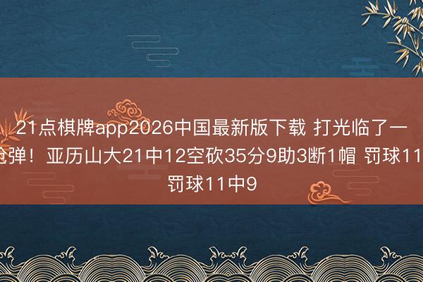 21点棋牌app2026中国最新版下载 打光临了一颗枪弹！亚历山大21中12空砍35分9助3断1帽 罚球11中9