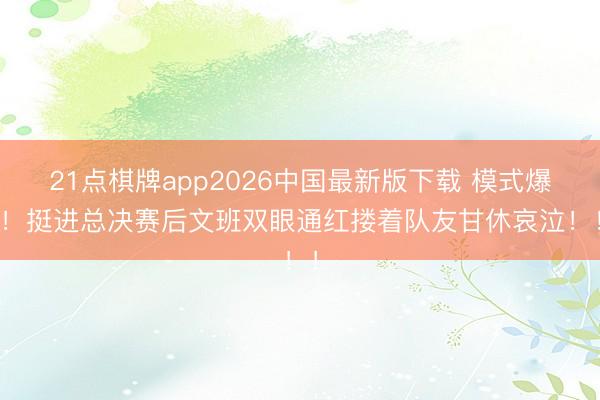 21点棋牌app2026中国最新版下载 模式爆发！挺进总决赛后文班双眼通红搂着队友甘休哀泣！！！