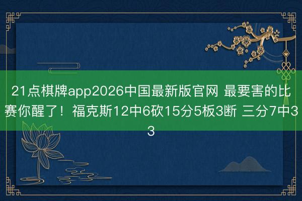 21点棋牌app2026中国最新版官网 最要害的比赛你醒了！福克斯12中6砍15分5板3断 三分7中3