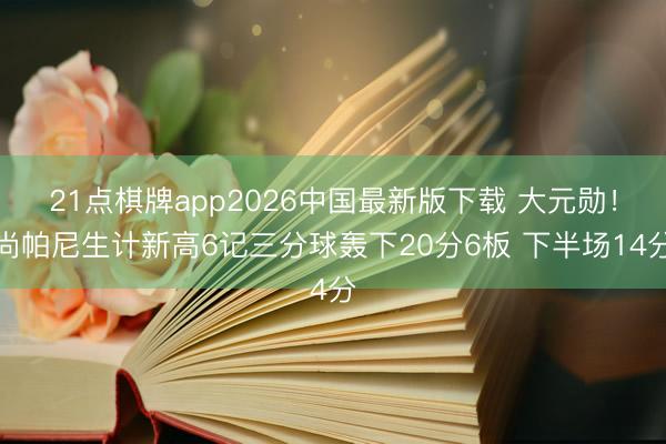 21点棋牌app2026中国最新版下载 大元勋！尚帕尼生计新高6记三分球轰下20分6板 下半场14分