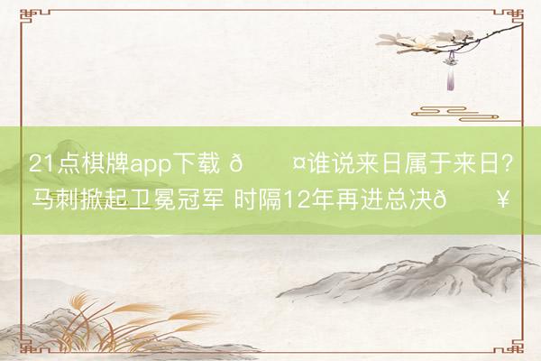 21点棋牌app下载 😤谁说来日属于来日？马刺掀起卫冕冠军 时隔12年再进总决💥