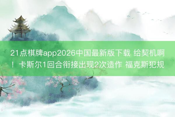 21点棋牌app2026中国最新版下载 给契机啊！卡斯尔1回合衔接出现2次造作 福克斯犯规
