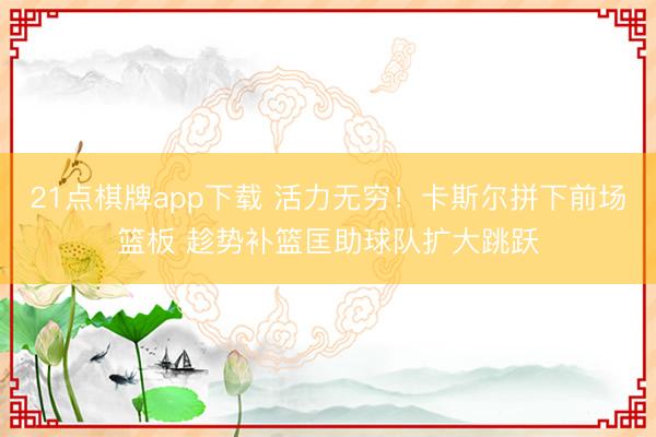 21点棋牌app下载 活力无穷！卡斯尔拼下前场篮板 趁势补篮匡助球队扩大跳跃