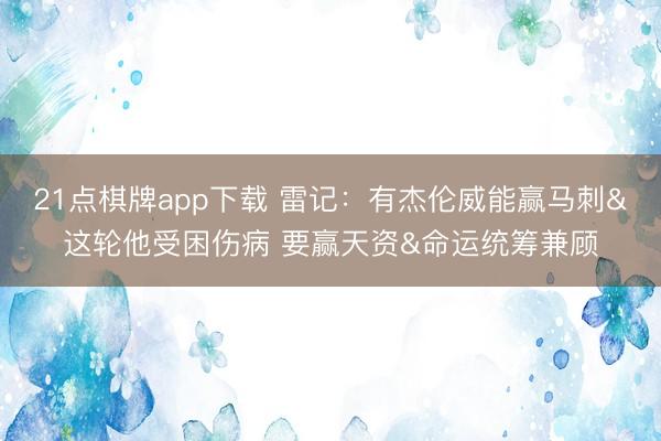 21点棋牌app下载 雷记：有杰伦威能赢马刺&这轮他受困伤病 要赢天资&命运统筹兼顾