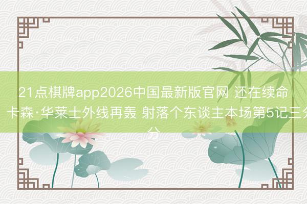 21点棋牌app2026中国最新版官网 还在续命！卡森·华莱士外线再轰 射落个东谈主本场第5记三分