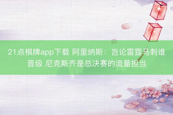 21点棋牌app下载 阿里纳斯：岂论雷霆马刺谁晋级 尼克斯齐是总决赛的流量担当