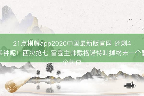 21点棋牌app2026中国最新版官网 还剩4分多钟呢！西决抢七 雷霆主帅戴格诺特叫掉终末一个暂停