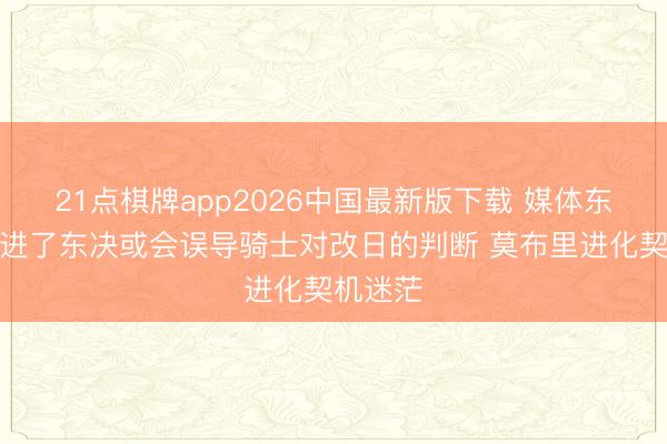 21点棋牌app2026中国最新版下载 媒体东谈主：进了东决或会误导骑士对改日的判断 莫布里进化契机迷茫