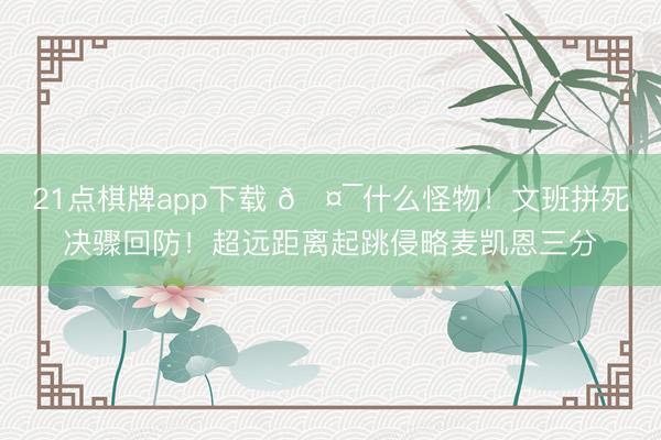 21点棋牌app下载 🤯什么怪物！文班拼死决骤回防！超远距离起跳侵略麦凯恩三分