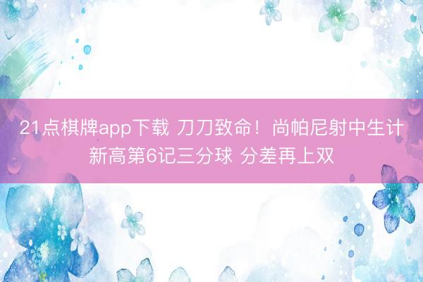 21点棋牌app下载 刀刀致命！尚帕尼射中生计新高第6记三分球 分差再上双