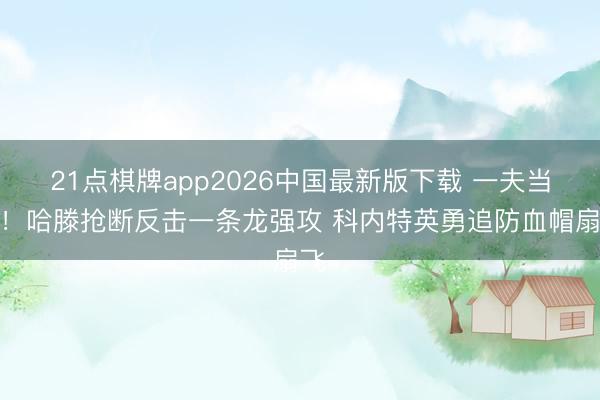 21点棋牌app2026中国最新版下载 一夫当关！哈滕抢断反击一条龙强攻 科内特英勇追防血帽扇飞