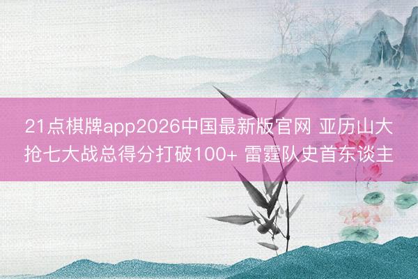 21点棋牌app2026中国最新版官网 亚历山大抢七大战总得分打破100+ 雷霆队史首东谈主