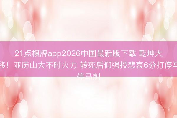 21点棋牌app2026中国最新版下载 乾坤大挪移！亚历山大不时火力 转死后仰强投悲哀6分打停马刺