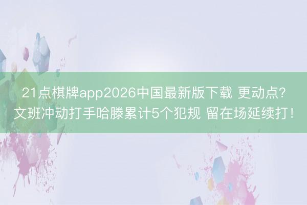 21点棋牌app2026中国最新版下载 更动点？文班冲动打手哈滕累计5个犯规 留在场延续打！