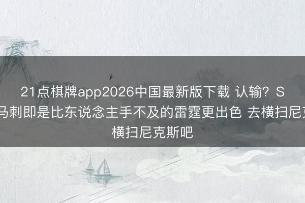 21点棋牌app2026中国最新版下载 认输？Skip：马刺即是比东说念主手不及的雷霆更出色 去横扫尼克斯吧